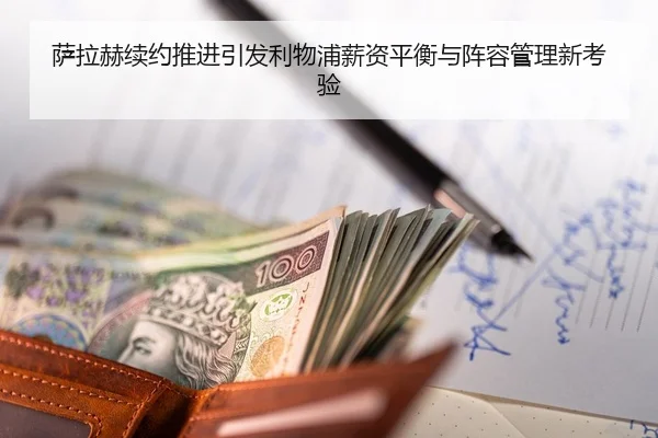 萨拉赫续约推进引发利物浦薪资平衡与阵容管理新考验