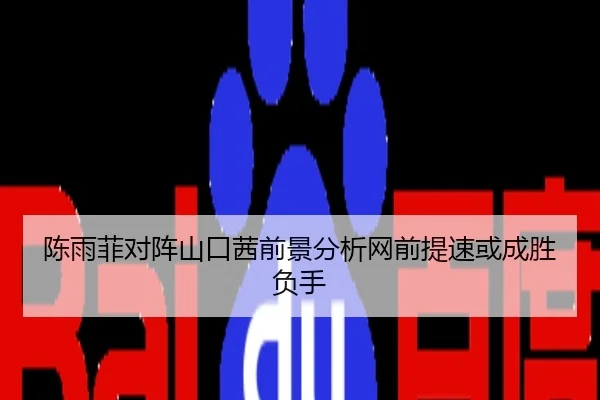 陈雨菲对阵山口茜前景分析网前提速或成胜负手