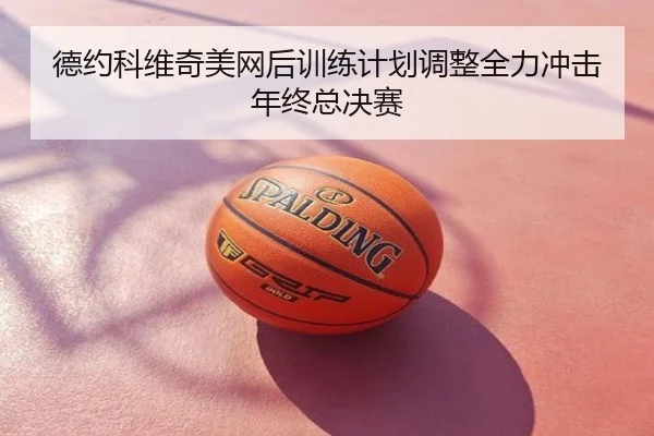 德约科维奇美网后训练计划调整全力冲击年终总决赛
