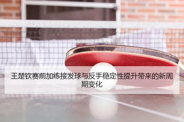王楚钦赛前加练接发球与反手稳定性提升带来的新周期变化