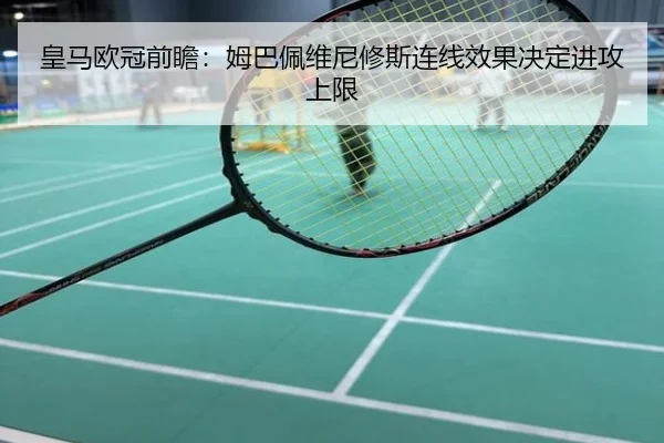 皇马欧冠前瞻：姆巴佩维尼修斯连线效果决定进攻上限