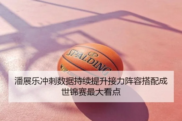潘展乐冲刺数据持续提升接力阵容搭配成世锦赛最大看点